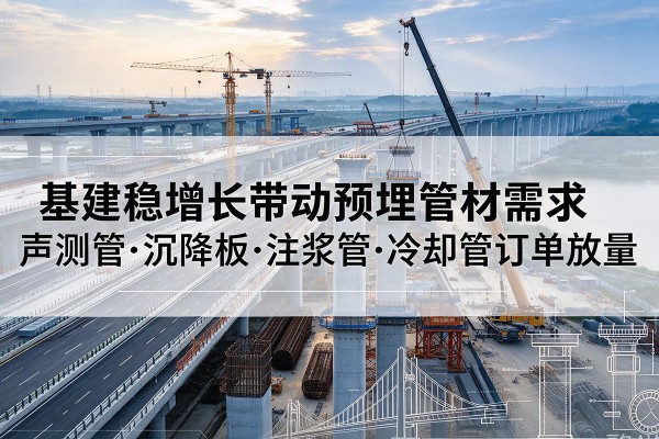 四川基建稳增长带动预埋监测管材需求，声测管、沉降板、注浆管订单持续放量
